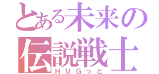 とある未来の伝説戦士（ＨＵＧっと）