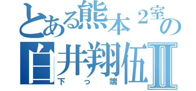 とある熊本２室の白井翔伍Ⅱ（下っ端）