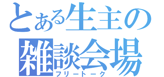 とある生主の雑談会場（フリートーク）