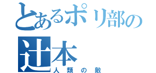 とあるポリ部の辻本（人類の敵）