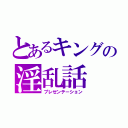 とあるキングの淫乱話（プレゼンテーション）