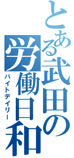 とある武田の労働日和（バイトデイリー）