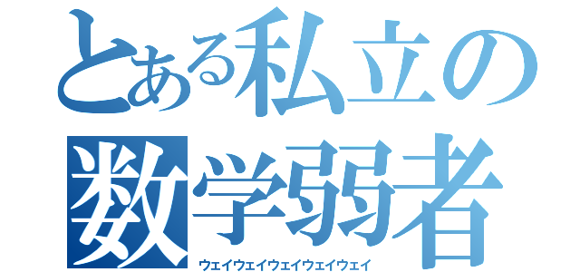 とある私立の数学弱者（ウェイウェイウェイウェイウェイ）