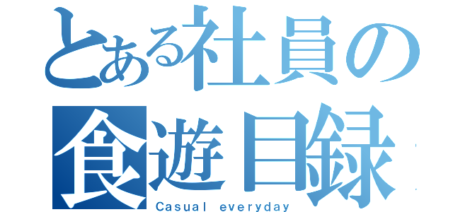 とある社員の食遊目録（Ｃａｓｕａｌ ｅｖｅｒｙｄａｙ）