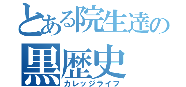 とある院生達の黒歴史（カレッジライフ）