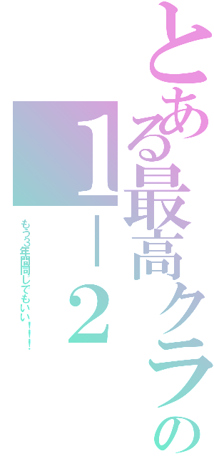 とある最高クラスの１－２（もう３年間同じでもいい！！！）