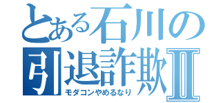 とある石川の引退詐欺Ⅱ（モダコンやめるなり）