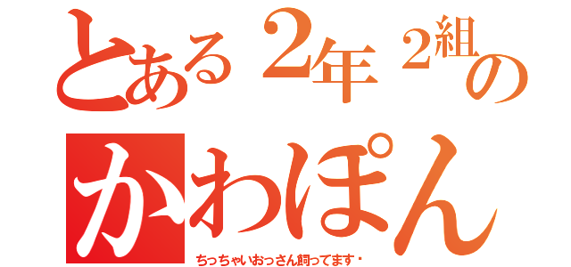 とある２年２組のかわぽんくん（ちっちゃいおっさん飼ってます♡）