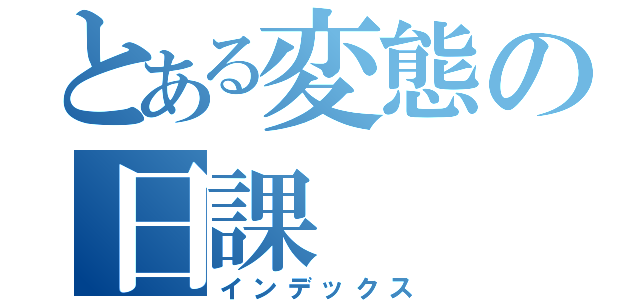 とある変態の日課（インデックス）