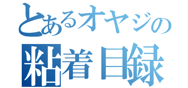 とあるオヤジの粘着目録（）