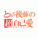 とある後藤の超自己愛（ナルシズム）