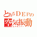 とあるＤＥＰの空気振動（エアボンバー）