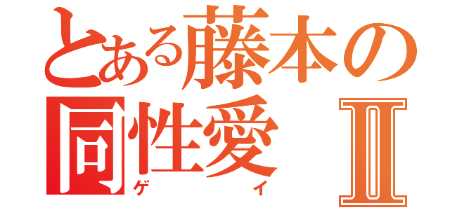 とある藤本の同性愛Ⅱ（ゲイ）