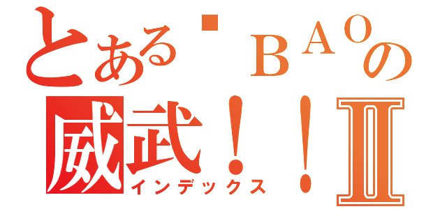 とある继ＢＡＯの威武！！！Ⅱ（インデックス）