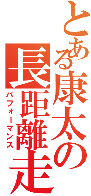 とある康太の長距離走（パフォーマンス）