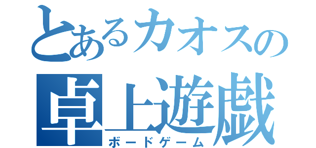 とあるカオスの卓上遊戯（ボードゲーム）