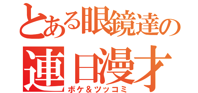 とある眼鏡達の連日漫才（ボケ＆ツッコミ）