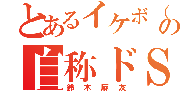 とあるイケボ（笑）の自称ドＳ（鈴木麻友）