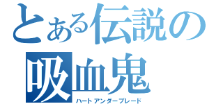 とある伝説の吸血鬼（ハートアンダーブレード）