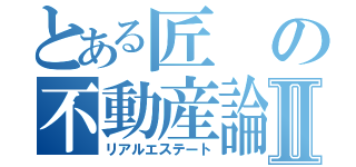 とある匠の不動産論Ⅱ（リアルエステート）