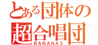 とある団体の超合唱団（ＢＡＮＡＮＡ５）