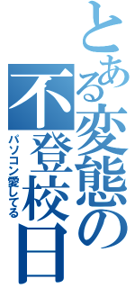 とある変態の不登校日常（パソコン愛してる）