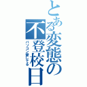 とある変態の不登校日常（パソコン愛してる）