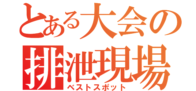 とある大会の排泄現場（ベストスポット）