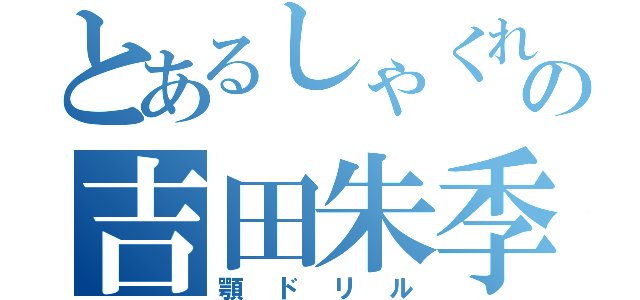 とあるしゃくれの吉田朱季（顎ドリル）