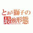 とある獅子の最強形態（さようなライオン）