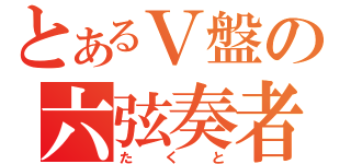 とあるＶ盤の六弦奏者（たくと）