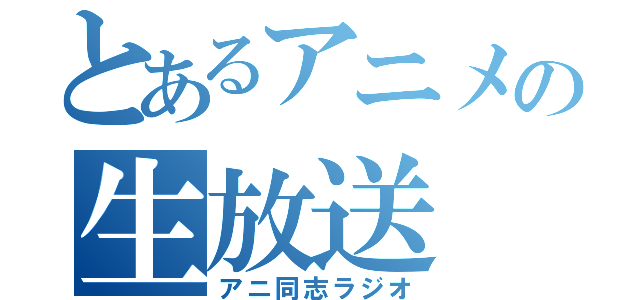 とあるアニメの生放送（アニ同志ラジオ）