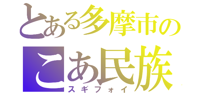 とある多摩市のこあ民族（スギフォイ）