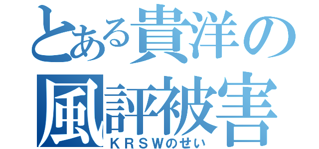 とある貴洋の風評被害（ＫＲＳＷのせい）