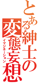 とある紳士の変態妄想（イマジネーション）