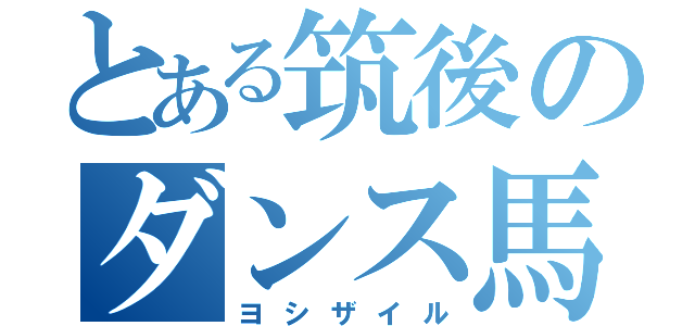 とある筑後のダンス馬鹿（ヨシザイル）