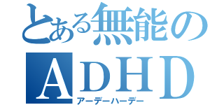 とある無能のＡＤＨＤ（アーデーハーデー）