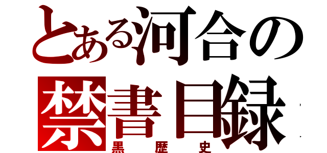 とある河合の禁書目録（黒歴史）