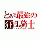 とある最強の狂乱騎士（バーサーカー）