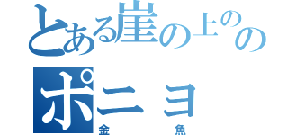 とある崖の上ののポニョ（金魚）