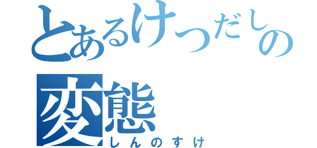 とあるけつだしのの変態（しんのすけ）