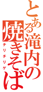 とある滝内の焼きそば（チリチリゲ）