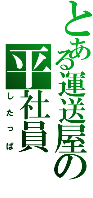 とある運送屋の平社員Ⅱ（したっぱ）