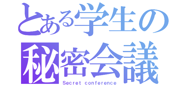 とある学生の秘密会議（Ｓｅｃｒｅｔ ｃｏｎｆｅｒｅｎｃｅ）