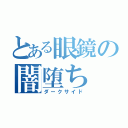 とある眼鏡の闇堕ち（ダークサイド）