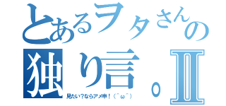 とあるヲタさんの独り言。Ⅱ（見たい？ならアメ申！（＾ω＾））