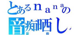 とあるｎａｎａ民の音痴晒し（歌枠）