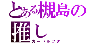 とある槻島の推し（カードルヲタ）