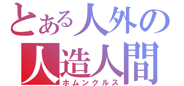 とある人外の人造人間（ホムンクルス）