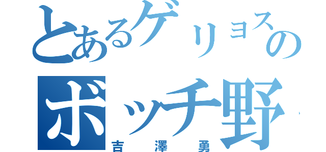 とあるゲリョスのボッチ野郎（吉澤勇）